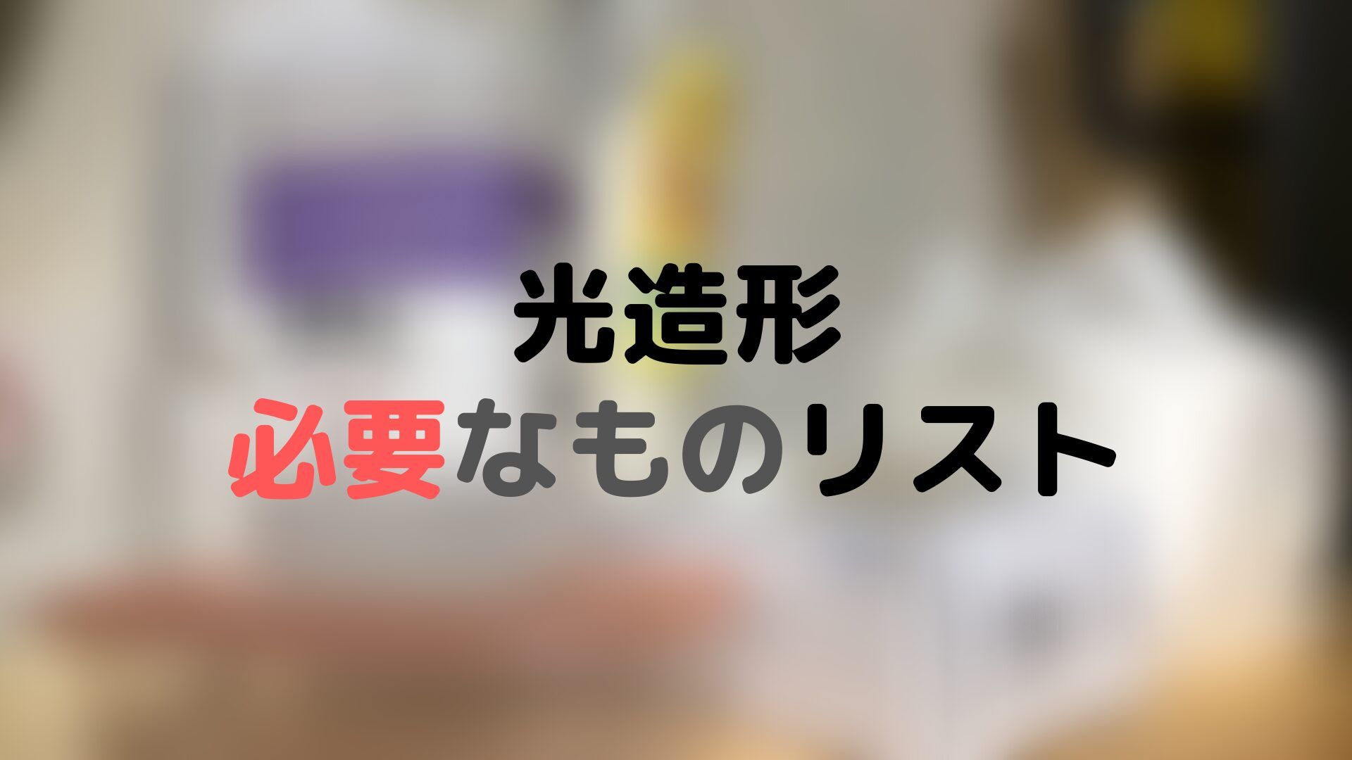 光造形に用意しといたほうが良いものリスト